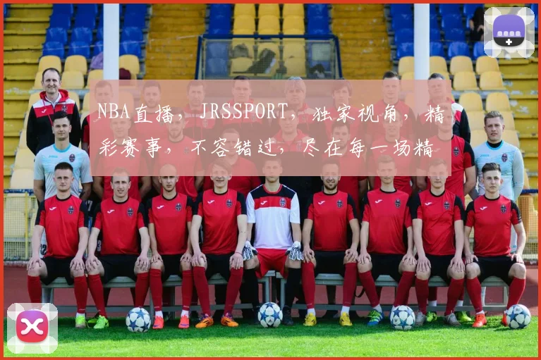 NBA直播，JRSSPORT，独家视角，精彩赛事，不容错过，尽在每一场精彩对决