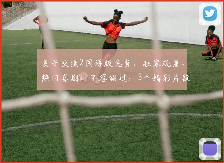 麦子交换2国语版免费，独家观看，热门喜剧，不容错过，3个精彩片段，一网打尽