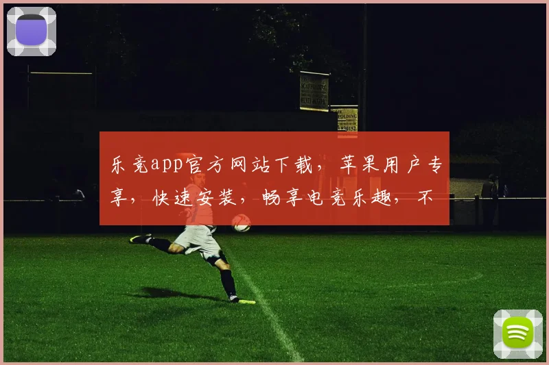 乐竞app官方网站下载，苹果用户专享，快速安装，畅享电竞乐趣，不容错过