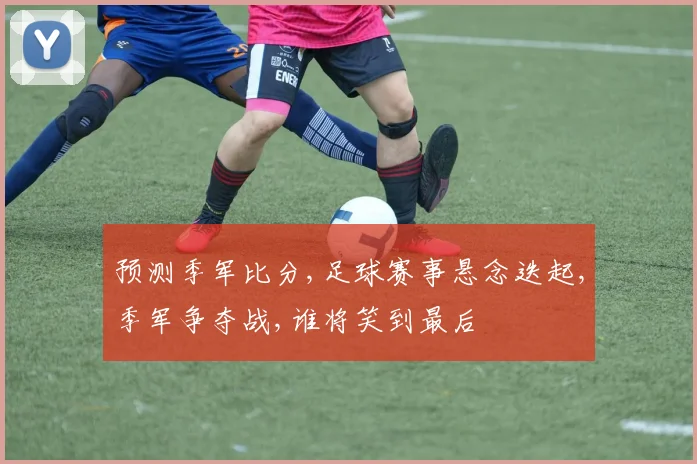 预测季军比分,足球赛事悬念迭起,季军争夺战,谁将笑到最后