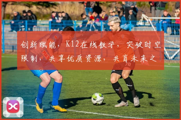 创新赋能，K12在线教学，突破时空限制，共享优质资源，共育未来之星