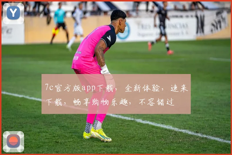 7c官方版app下载，全新体验，速来下载，畅享购物乐趣，不容错过