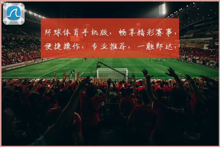 环球体育手机版，畅享精彩赛事，便捷操作，专业推荐，一触即达，尽在掌握