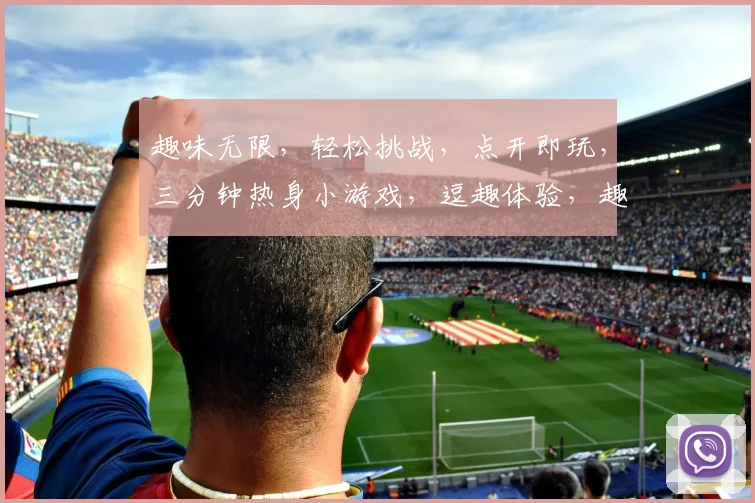 趣味无限，轻松挑战，点开即玩，三分钟热身小游戏，逗趣体验，趣味无穷，不容错过