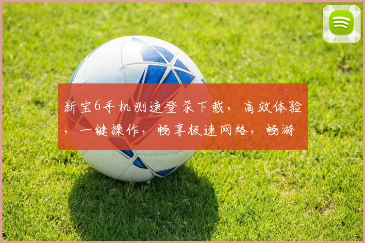 新宝6手机测速登录下载，高效体验，一键操作，畅享极速网络，畅游无阻
