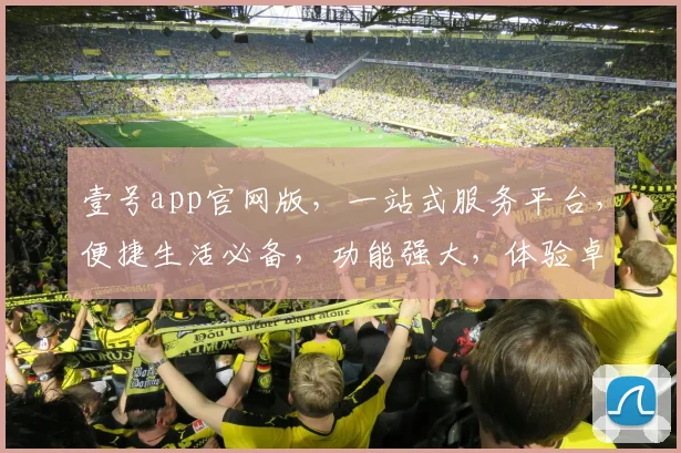 壹号app官网版，一站式服务平台，便捷生活必备，功能强大，体验卓越，下载即享