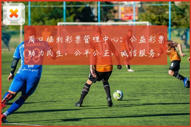 周口福利彩票管理中心：公益彩票助力民生，公平公正，诚信服务，三重保障，您值得信赖