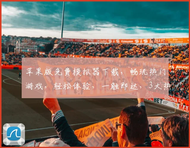 苹果版免费模拟器下载，畅玩热门游戏，轻松体验，一触即达，3大热门游戏免费玩，不容错过